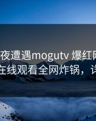 大V在深夜遭遇mogutv 爆红网络，蘑菇影视在线观看全网炸锅，详情速看