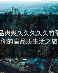 国产精品爽爽久久久久久竹菊：开启你的高品质生活之旅