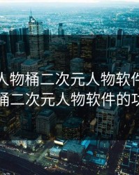 二次元人物桶二次元人物软件，二次元人物桶二次元人物软件的功能介绍