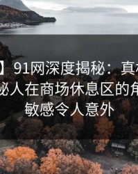 【震惊】91网深度揭秘：真相风波背后，神秘人在商场休息区的角色高度敏感令人意外