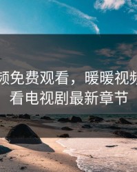 暖暖视频免费观看，暖暖视频免费观看电视剧最新章节