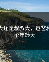 爸爸的大还是叔叔大，爸爸和叔叔哪个年龄大