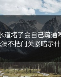 小妈下水道堵了会自己疏通吗，妈妈洗澡不把门关紧暗示什么