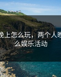 两个人晚上怎么玩，两个人晚上有什么娱乐活动