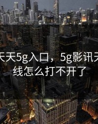 5g影讯天天5g入口，5g影讯天天5g在线怎么打不开了