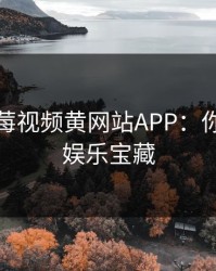 探索草莓视频黄网站APP：你的私人娱乐宝藏