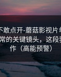 我差点不敢点开-蘑菇影视片单上新了｜最反常的关键镜头，这段我愿称神作（高能预警）