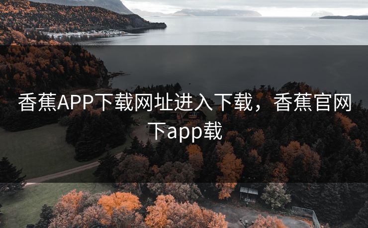 香蕉APP下载网址进入下载，香蕉官网下app载