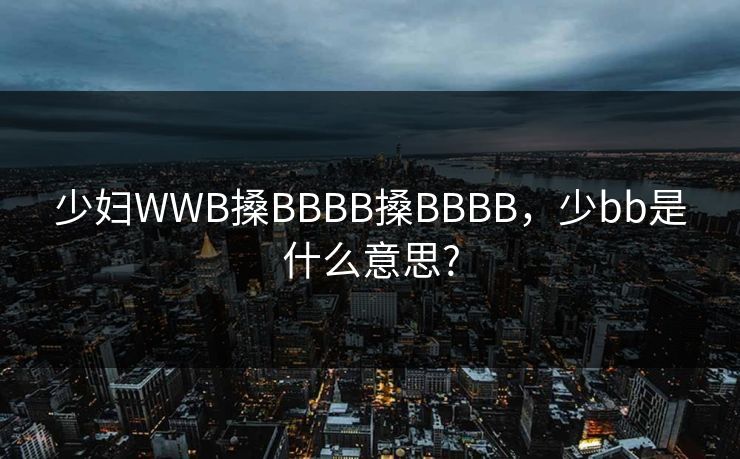 少妇WWB搡BBBB搡BBBB，少bb是什么意思?