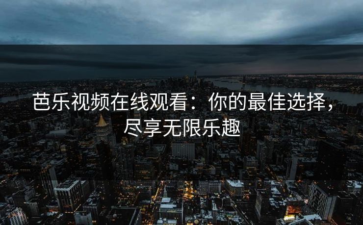芭乐视频在线观看:你的最佳选择,尽享无限乐趣 芭乐视频在线观看:你的最佳选择,尽享无限乐趣