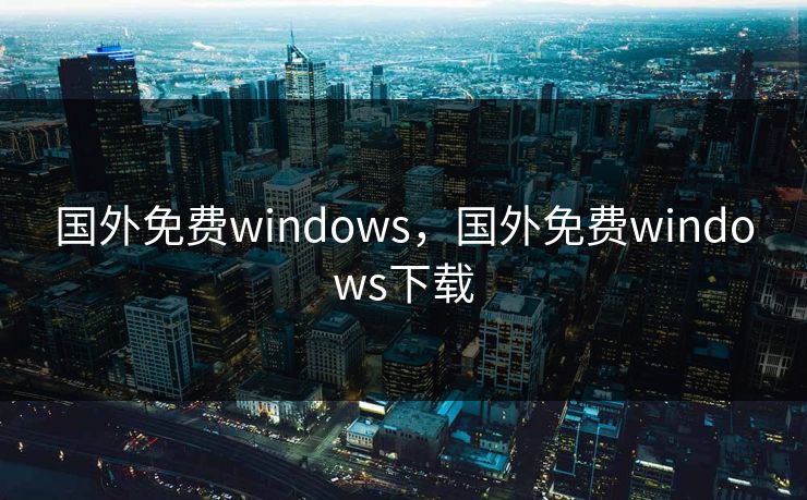 国外免费windows，国外免费windows下载