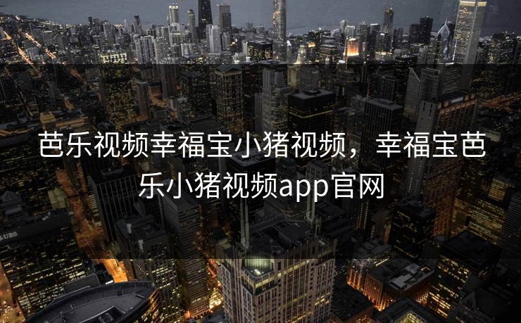 芭乐视频幸福宝小猪视频，幸福宝芭乐小猪视频app官网
