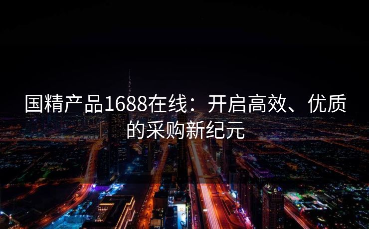 国精产品1688在线：开启高效、优质的采购新纪元