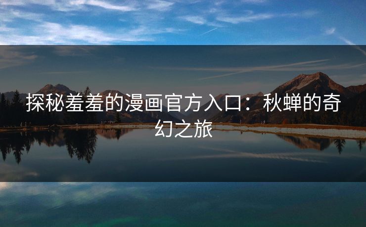 探秘羞羞的漫画官方入口：秋蝉的奇幻之旅