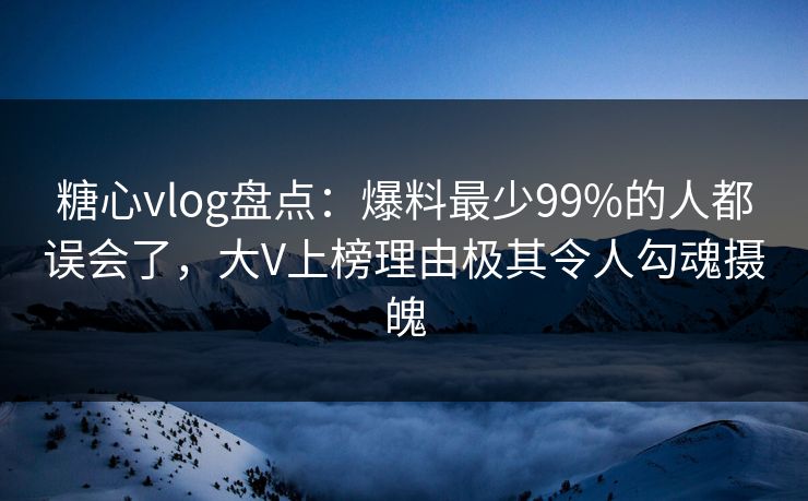 糖心vlog盘点：爆料最少99%的人都误会了，大V上榜理由极其令人勾魂摄魄