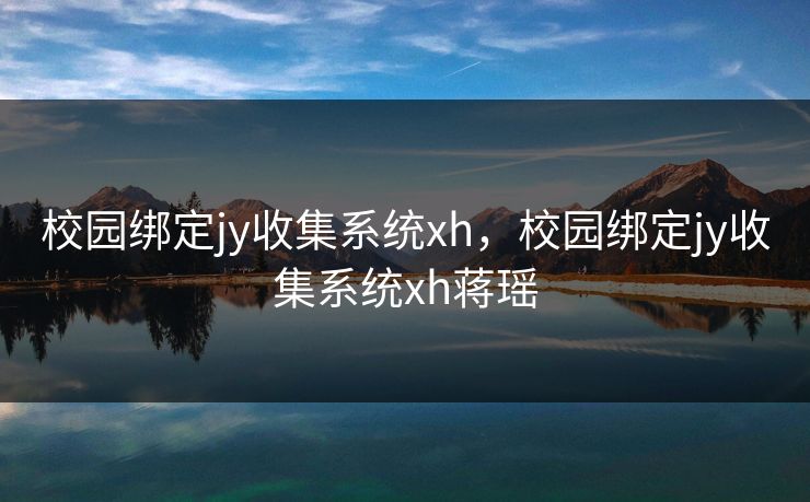 校园绑定jy收集系统xh，校园绑定jy收集系统xh蒋瑶
