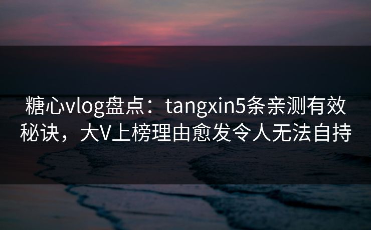 糖心vlog盘点：tangxin5条亲测有效秘诀，大V上榜理由愈发令人无法自持