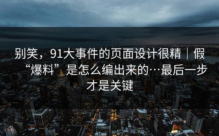 别笑,91大事件的页面设计很精|假“爆料”是怎么编出来的…最后一步才是关键 别笑,91大事件的页面设计很精|假“爆料”是怎么编出来的…最后一步才是关键