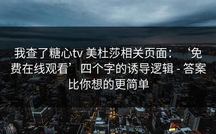 我查了糖心tv 美杜莎相关页面：‘免费在线观看’四个字的诱导逻辑 - 答案比你想的更简单