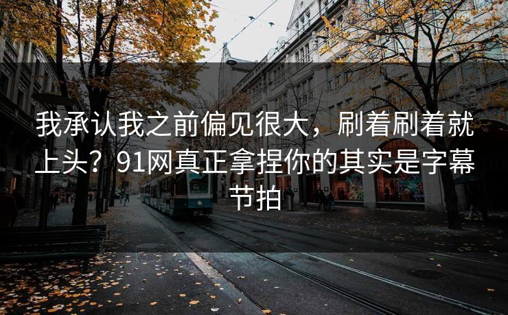 我承认我之前偏见很大，刷着刷着就上头？91网真正拿捏你的其实是字幕节拍