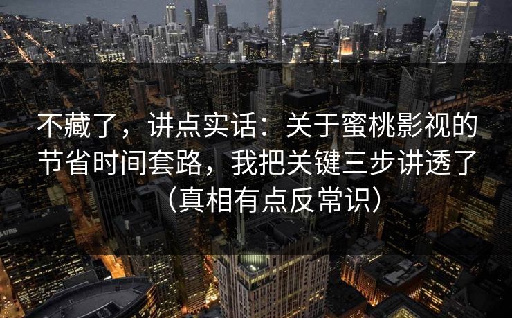 不藏了，讲点实话：关于蜜桃影视的节省时间套路，我把关键三步讲透了（真相有点反常识）