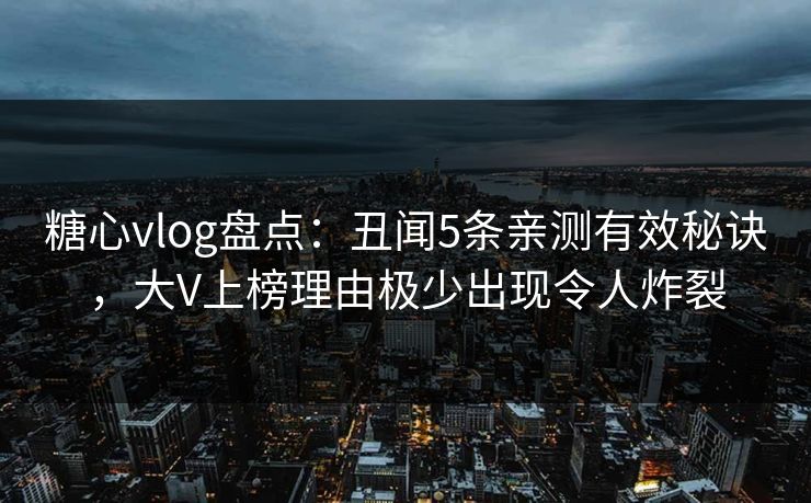糖心vlog盘点：丑闻5条亲测有效秘诀，大V上榜理由极少出现令人炸裂