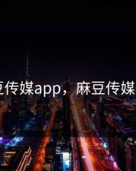 麻豆传媒app，麻豆传媒app