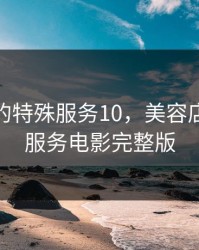 美容店的特殊服务10，美容店的特殊服务电影完整版