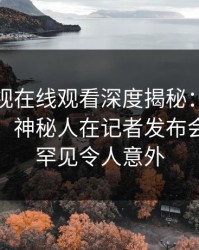 蘑菇影视在线观看深度揭秘：丑闻风波背后，神秘人在记者发布会的角色罕见令人意外