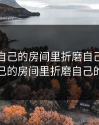 如何在自己的房间里折磨自己，如何在自己的房间里折磨自己的孩子