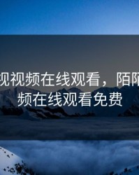 陌陌影视视频在线观看，陌陌影视视频在线观看免费