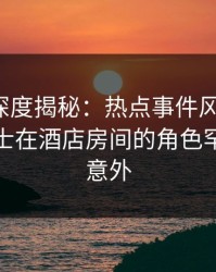 秀人网深度揭秘：热点事件风波背后，业内人士在酒店房间的角色罕见令人意外