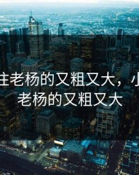 小雪握住老杨的又粗又大，小雪握住老杨的又粗又大