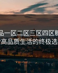 国精产品一区二区三区四区糖心：探索高品质生活的终极选择