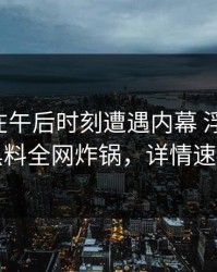 圈内人在午后时刻遭遇内幕 浮想联翩，黑料全网炸锅，详情速看