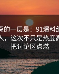 藏得最深的一层是：91爆料细节密度高得吓人，这次不只是热度高，直接把讨论区点燃