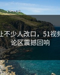 这个瓜让不少人改口，51视频网站评论区震撼回响