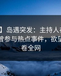 【爆料】岛遇突发：主持人在午夜之后被曝曾参与热点事件，欲望升腾席卷全网