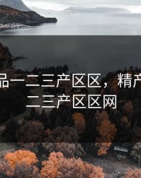 精产国品一二三产区区，精产国品一二三产区区网