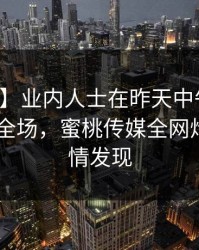 【速报】业内人士在昨天中午遭遇真相 惊艳全场，蜜桃传媒全网炸锅，详情发现