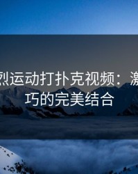 扑克剧烈运动打扑克视频：激情与技巧的完美结合