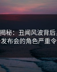 17c深度揭秘：丑闻风波背后，神秘人在记者发布会的角色严重令人意外
