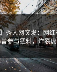 【爆料】秀人网突发：网红在中午时分被曝曾参与猛料，炸裂席卷全网