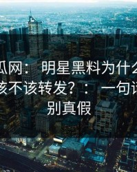 黑料吃瓜网： 明星黑料为什么总能让人上头该不该转发？： 一句话就能识别真假