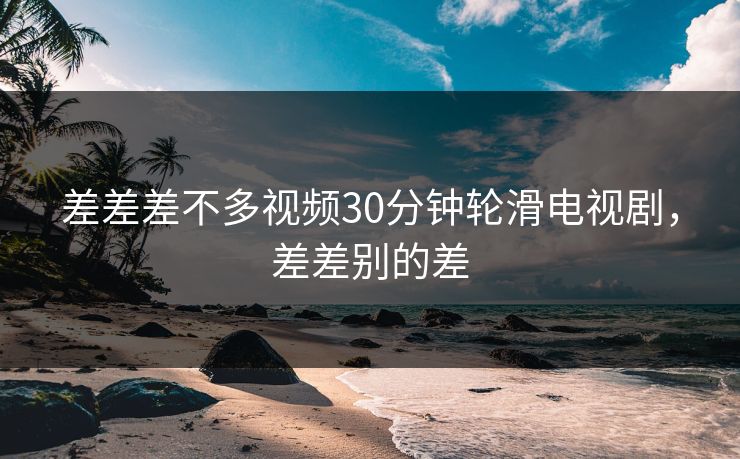 差差差不多视频30分钟轮滑电视剧，差差别的差