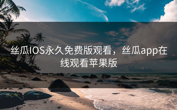 丝瓜IOS永久免费版观看,丝瓜app在线观看苹果版 丝瓜IOS永久免费版观看,丝瓜app在线观看苹果版