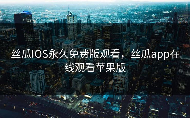 丝瓜IOS永久免费版观看,丝瓜app在线观看苹果版 丝瓜IOS永久免费版观看,丝瓜app在线观看苹果版