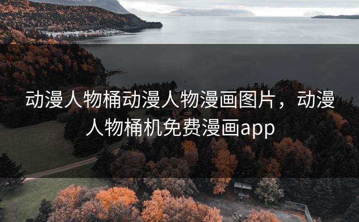 动漫人物桶动漫人物漫画图片，动漫人物桶机免费漫画app