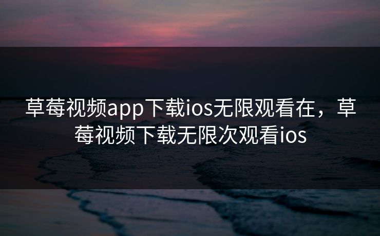 草莓视频app下载ios无限观看在,草莓视频下载无限次观看ios 草莓视频app下载ios无限观看在,草莓视频下载无限次观看ios