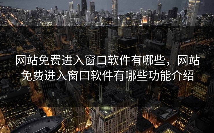 网站免费进入窗口软件有哪些，网站免费进入窗口软件有哪些功能介绍